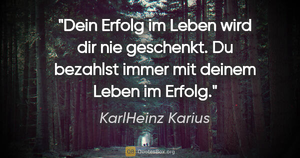 KarlHeinz Karius Zitat: "Dein Erfolg im Leben wird dir nie geschenkt.
Du bezahlst immer..."