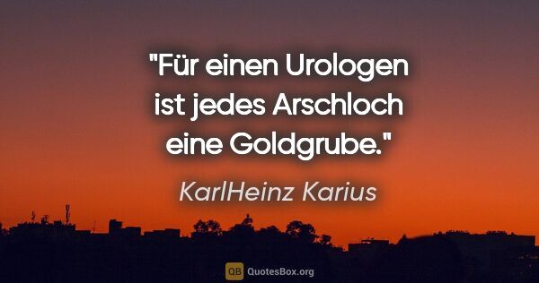 KarlHeinz Karius Zitat: "Für einen Urologen ist jedes Arschloch eine Goldgrube."