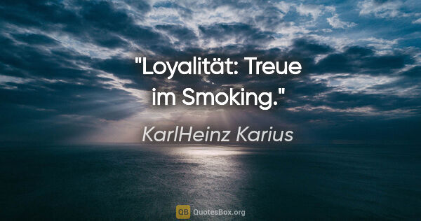 KarlHeinz Karius Zitat: "Loyalität:
Treue im Smoking."