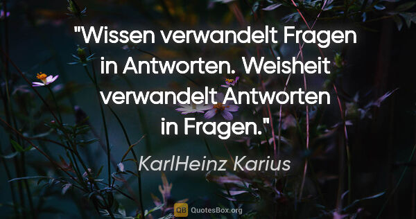 KarlHeinz Karius Zitat: "Wissen verwandelt Fragen in Antworten.
Weisheit verwandelt..."