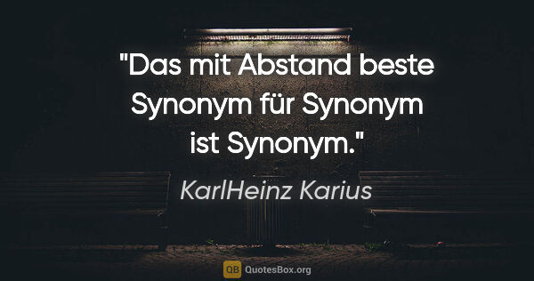 KarlHeinz Karius Zitat: "Das mit Abstand beste Synonym
für Synonym ist Synonym."