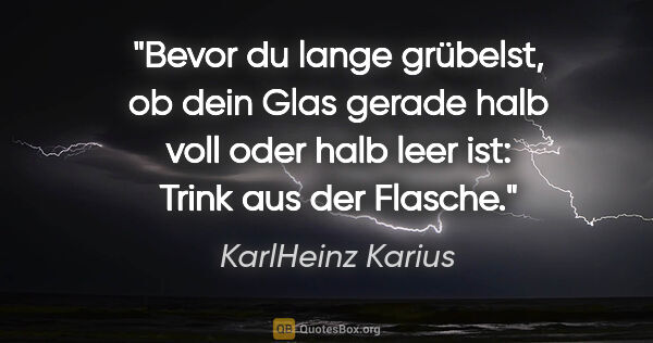 KarlHeinz Karius Zitat: "Bevor du lange grübelst, ob dein Glas gerade halb voll
oder..."