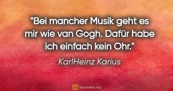 KarlHeinz Karius Zitat: "Bei mancher Musik geht es mir wie van Gogh.
Dafür habe ich..."