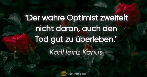 KarlHeinz Karius Zitat: "Der wahre Optimist zweifelt nicht daran, auch den Tod gut zu..."
