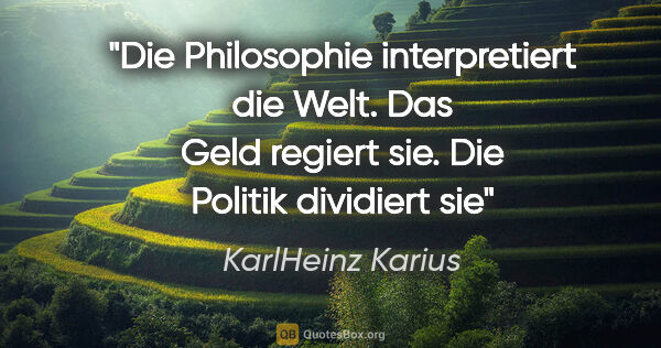 KarlHeinz Karius Zitat: "Die Philosophie interpretiert die Welt. Das Geld regiert sie...."