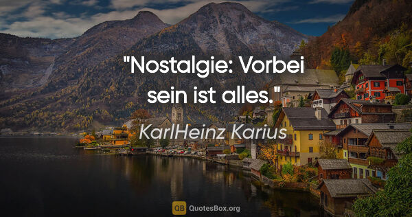 KarlHeinz Karius Zitat: "Nostalgie: Vorbei sein ist alles."