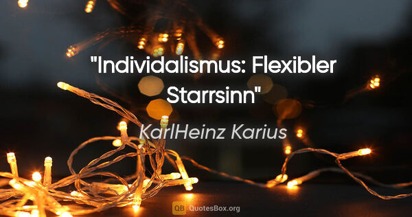 KarlHeinz Karius Zitat: "Individalismus:
Flexibler Starrsinn"