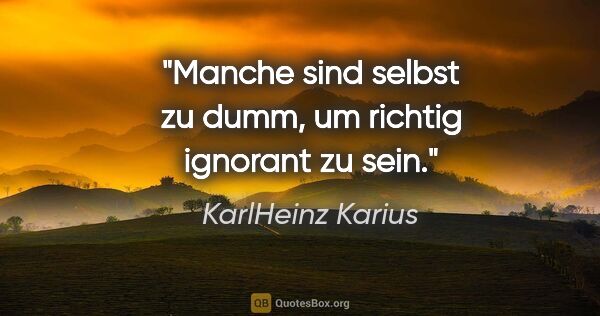 KarlHeinz Karius Zitat: "Manche sind selbst zu dumm, um richtig ignorant zu sein."