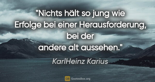 KarlHeinz Karius Zitat: "Nichts hält so jung wie Erfolge bei einer Herausforderung, bei..."