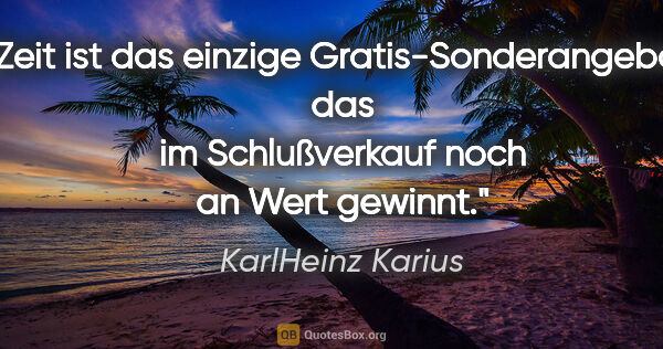 KarlHeinz Karius Zitat: "Zeit ist das einzige Gratis-Sonderangebot,
das im..."