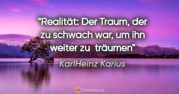 KarlHeinz Karius Zitat: "Realität:
Der Traum, der zu schwach war,
um ihn weiter zu ..."