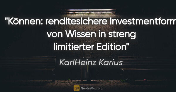 KarlHeinz Karius Zitat: "Können:
renditesichere Investmentform von Wissen
in streng..."