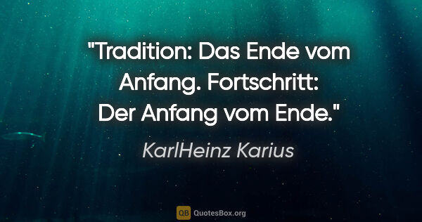 KarlHeinz Karius Zitat: "Tradition:
Das Ende vom Anfang.
Fortschritt:
Der Anfang vom Ende."