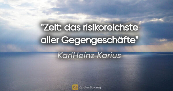 KarlHeinz Karius Zitat: "Zeit: das risikoreichste aller Gegengeschäfte"