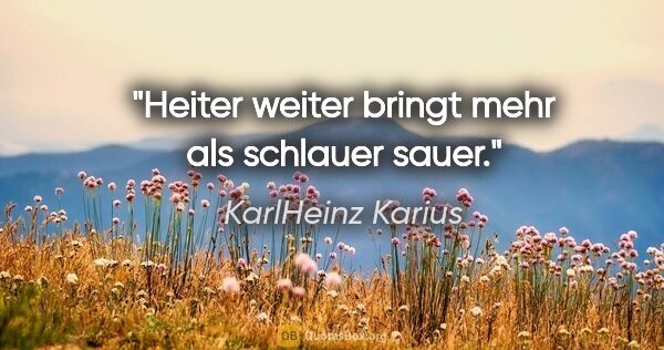 KarlHeinz Karius Zitat: "Heiter weiter bringt mehr als schlauer sauer."