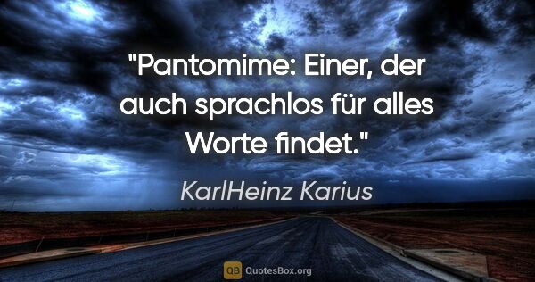 KarlHeinz Karius Zitat: "Pantomime:
Einer, der auch sprachlos für alles Worte findet."