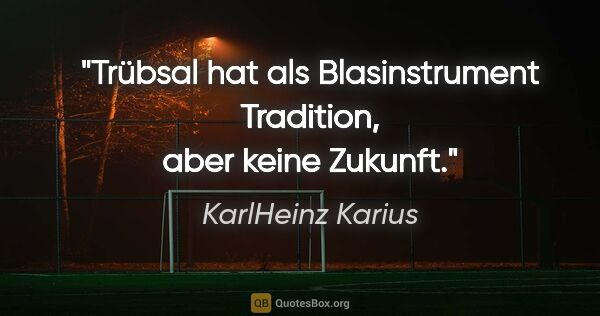 KarlHeinz Karius Zitat: "Trübsal hat als Blasinstrument Tradition, aber keine Zukunft."