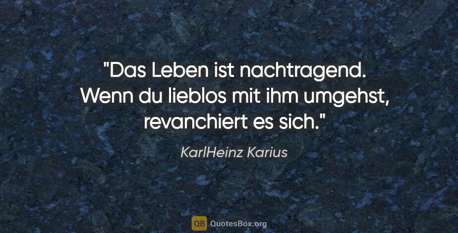 KarlHeinz Karius Zitat: "Das Leben ist nachtragend. Wenn du lieblos mit ihm umgehst,..."
