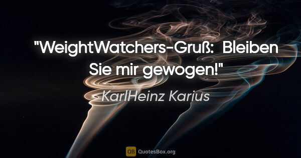 KarlHeinz Karius Zitat: "WeightWatchers-Gruß: 
"Bleiben Sie mir gewogen!""