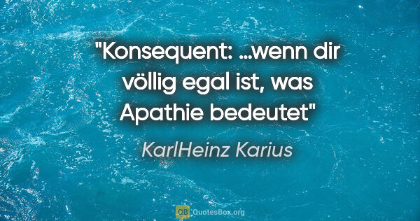 KarlHeinz Karius Zitat: "Konsequent: …wenn dir völlig egal ist, was Apathie bedeutet"