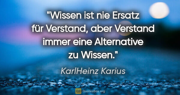 KarlHeinz Karius Zitat: "Wissen ist nie Ersatz für Verstand,
aber Verstand immer eine..."