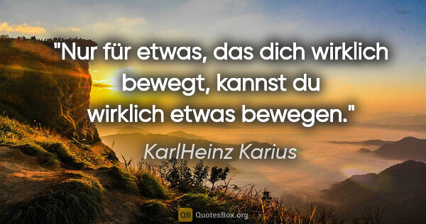 KarlHeinz Karius Zitat: "Nur für etwas, das dich wirklich bewegt,
kannst du wirklich..."