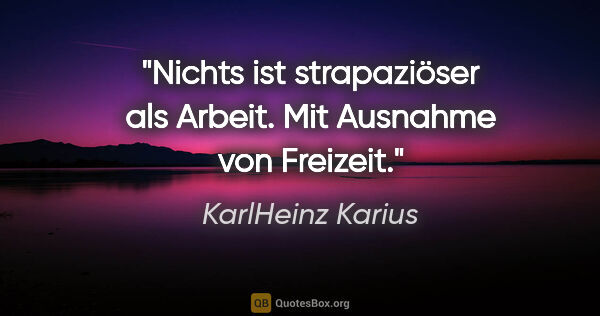 KarlHeinz Karius Zitat: "Nichts ist strapaziöser als Arbeit.
Mit Ausnahme von Freizeit."