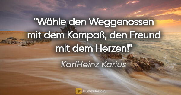KarlHeinz Karius Zitat: "Wähle den Weggenossen mit dem Kompaß,
den Freund mit dem Herzen!"
