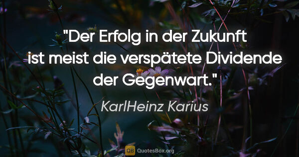 KarlHeinz Karius Zitat: "Der Erfolg in der Zukunft ist meist die verspätete Dividende..."
