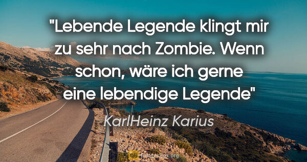 KarlHeinz Karius Zitat: "Lebende Legende klingt mir zu sehr nach Zombie.
Wenn schon,..."