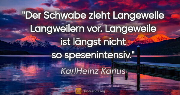 KarlHeinz Karius Zitat: "Der Schwabe zieht Langeweile Langweilern vor.
Langeweile ist..."