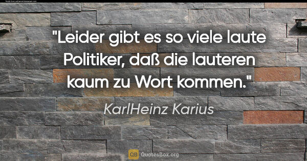 KarlHeinz Karius Zitat: "Leider gibt es so viele laute Politiker,
daß die lauteren kaum..."