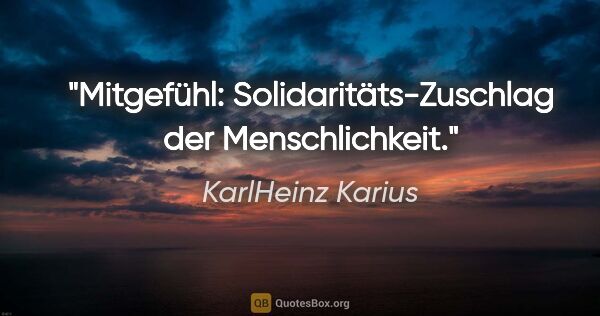 KarlHeinz Karius Zitat: "Mitgefühl:
Solidaritäts-Zuschlag der Menschlichkeit."