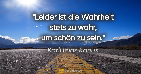 KarlHeinz Karius Zitat: "Leider ist die Wahrheit stets zu wahr, um schön zu sein."