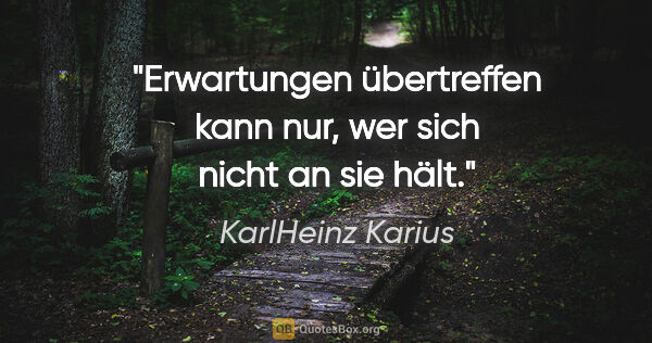 KarlHeinz Karius Zitat: "Erwartungen übertreffen kann nur,
wer sich nicht an sie hält."