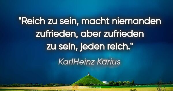 KarlHeinz Karius Zitat: "Reich zu sein, macht niemanden zufrieden,
aber zufrieden zu..."