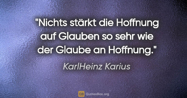 KarlHeinz Karius Zitat: "Nichts stärkt die Hoffnung auf Glauben so sehr
wie der Glaube..."