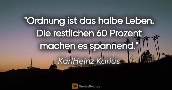 KarlHeinz Karius Zitat: "Ordnung ist das halbe Leben.
Die restlichen 60 Prozent machen..."