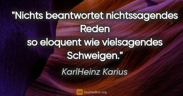 KarlHeinz Karius Zitat: "Nichts beantwortet nichtssagendes Reden so eloquent
wie..."