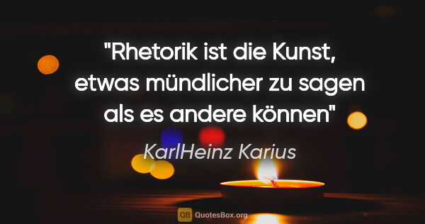 KarlHeinz Karius Zitat: "Rhetorik ist die Kunst,
etwas mündlicher zu sagen als es..."