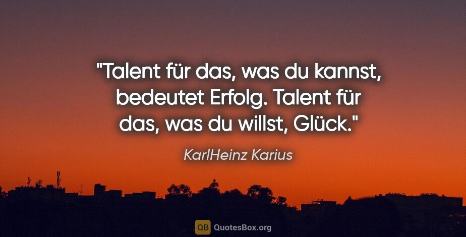 KarlHeinz Karius Zitat: "Talent für das, was du kannst, bedeutet Erfolg.
Talent für..."