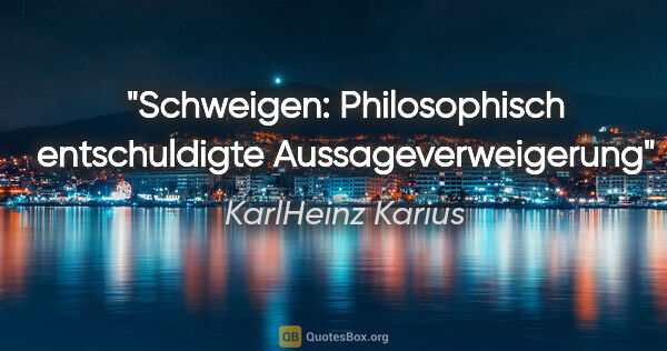 KarlHeinz Karius Zitat: "Schweigen: Philosophisch entschuldigte Aussageverweigerung"
