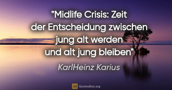 KarlHeinz Karius Zitat: "Midlife Crisis: Zeit der Entscheidung
zwischen jung alt werden..."