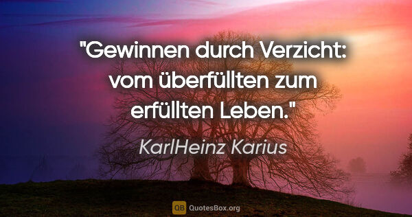 KarlHeinz Karius Zitat: "Gewinnen durch Verzicht:
vom überfüllten zum erfüllten Leben."