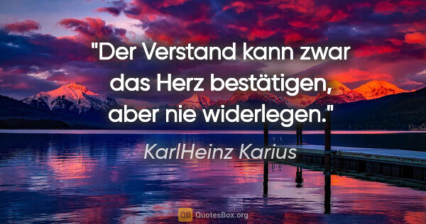 KarlHeinz Karius Zitat: "Der Verstand kann zwar das Herz bestätigen,
aber nie widerlegen."