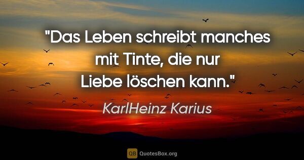 KarlHeinz Karius Zitat: "Das Leben schreibt manches mit Tinte,
die nur Liebe löschen kann."