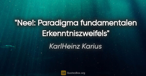 KarlHeinz Karius Zitat: ""Nee!":
Paradigma fundamentalen Erkenntniszweifels"