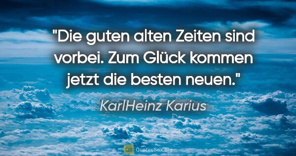 KarlHeinz Karius Zitat: "Die guten alten Zeiten sind vorbei.
Zum Glück kommen jetzt die..."