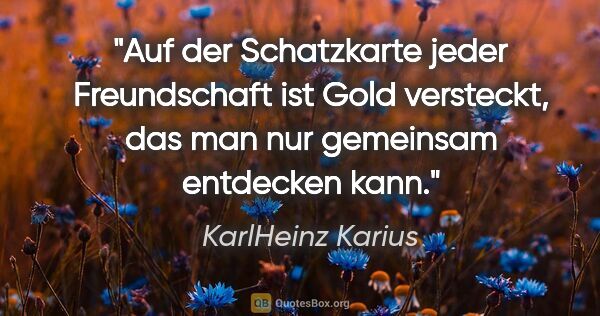 KarlHeinz Karius Zitat: "Auf der Schatzkarte jeder Freundschaft ist Gold versteckt,
das..."