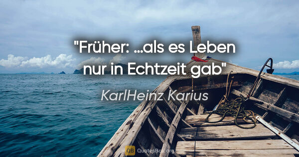 KarlHeinz Karius Zitat: "Früher:
…als es Leben nur in Echtzeit gab"